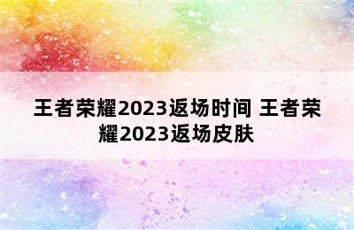 王者荣耀2023返场时间 王者荣耀2023返场皮肤